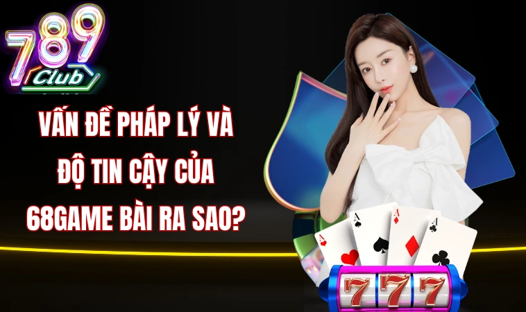 Vấn đề pháp lý và độ tin cậy của 68game Bài ra sao?